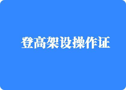 骚逼喷水影片登高架设操作证